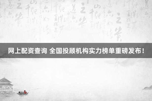 網(wǎng)上配資查詢 全國投顧機構(gòu)實力榜單重磅發(fā)布！