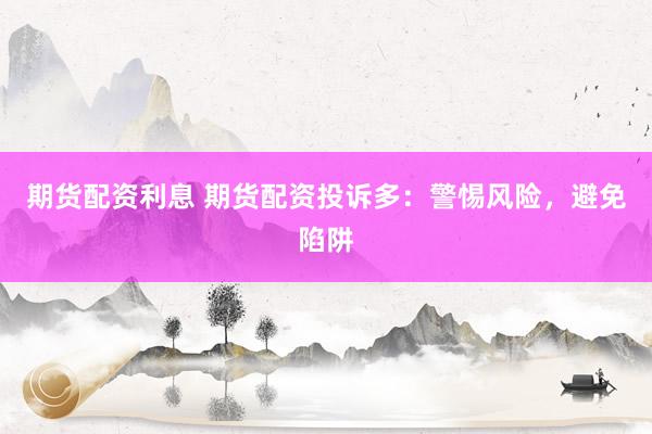 期貨配資利息 期貨配資投訴多：警惕風(fēng)險(xiǎn)，避免陷阱