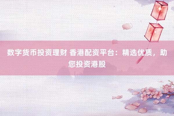數(shù)字貨幣投資理財(cái) 香港配資平臺(tái)：精選優(yōu)質(zhì)，助您投資港股