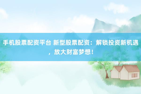 手機(jī)股票配資平臺(tái) 新型股票配資：解鎖投資新機(jī)遇，放大財(cái)富夢(mèng)想！