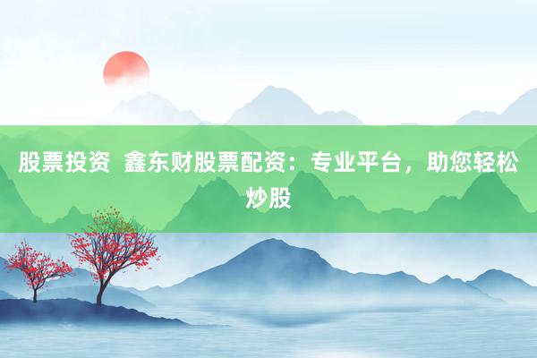 股票投資  鑫東財(cái)股票配資：專業(yè)平臺(tái)，助您輕松炒股