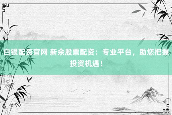 白銀配資官網(wǎng) 新余股票配資：專業(yè)平臺，助您把握投資機(jī)遇！