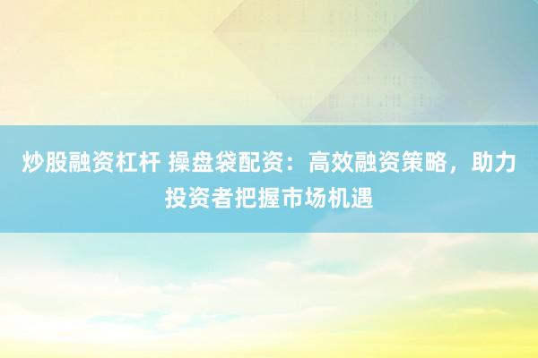 炒股融資杠桿 操盤(pán)袋配資：高效融資策略，助力投資者把握市場(chǎng)機(jī)遇