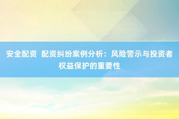 安全配資  配資糾紛案例分析：風(fēng)險(xiǎn)警示與投資者權(quán)益保護(hù)的重要性