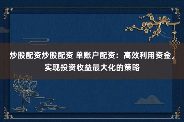 炒股配資炒股配資 單賬戶配資：高效利用資金，實現(xiàn)投資收益最大化的策略