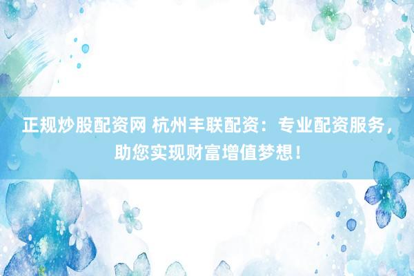 正規(guī)炒股配資網 杭州豐聯配資：專業(yè)配資服務，助您實現財富增值夢想！