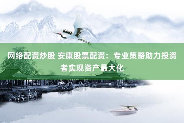 網(wǎng)絡配資炒股 安康股票配資：專業(yè)策略助力投資者實現(xiàn)資產(chǎn)最大化