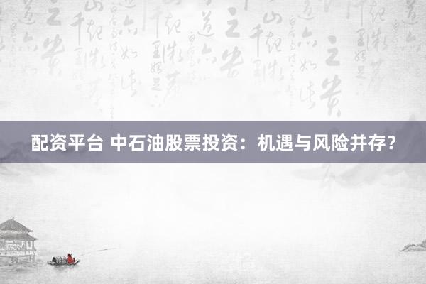 配資平臺(tái) 中石油股票投資：機(jī)遇與風(fēng)險(xiǎn)并存？