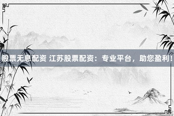 股票無(wú)息配資 江蘇股票配資：專(zhuān)業(yè)平臺(tái)，助您盈利！