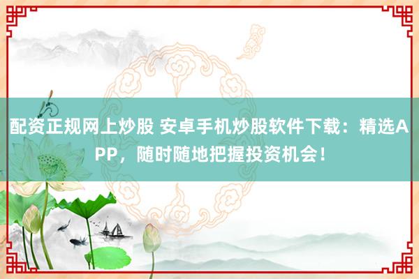 配資正規(guī)網(wǎng)上炒股 安卓手機(jī)炒股軟件下載：精選APP，隨時(shí)隨地把握投資機(jī)會(huì)！