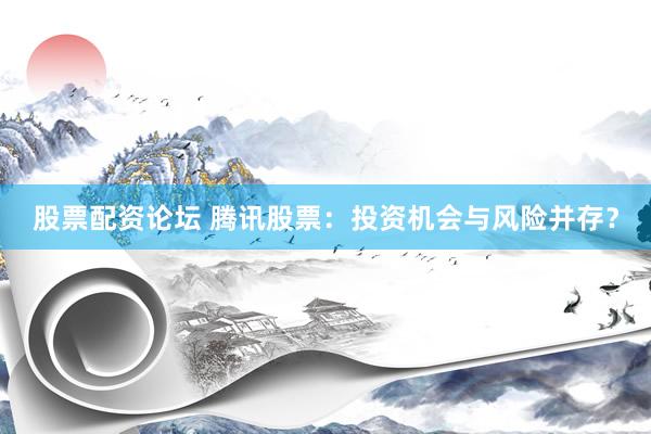股票配資論壇 騰訊股票：投資機(jī)會(huì)與風(fēng)險(xiǎn)并存？