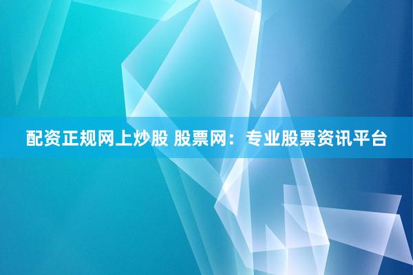 配資正規(guī)網(wǎng)上炒股 股票網(wǎng)：專(zhuān)業(yè)股票資訊平臺(tái)