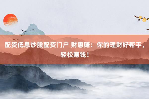 配資低息炒股配資門戶 財(cái)惠賺：你的理財(cái)好幫手，輕松賺錢！