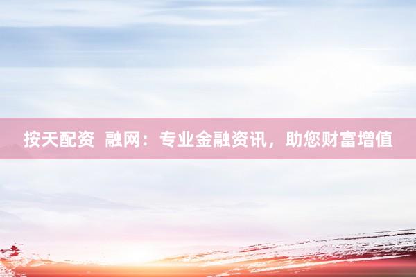 按天配資  融網(wǎng)：專(zhuān)業(yè)金融資訊，助您財(cái)富增值