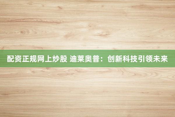 配資正規(guī)網(wǎng)上炒股 迪萊奧普：創(chuàng)新科技引領(lǐng)未來(lái)