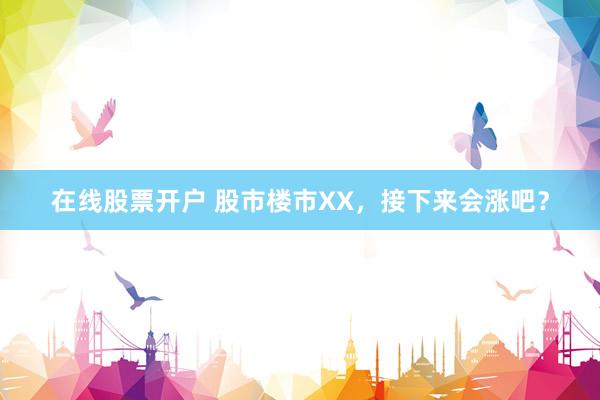 在線(xiàn)股票開(kāi)戶(hù) 股市樓市XX，接下來(lái)會(huì)漲吧？
