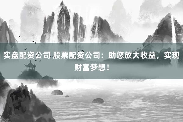 實(shí)盤(pán)配資公司 股票配資公司：助您放大收益，實(shí)現(xiàn)財(cái)富夢(mèng)想！