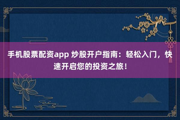 手機(jī)股票配資app 炒股開(kāi)戶(hù)指南：輕松入門(mén)，快速開(kāi)啟您的投資之旅！