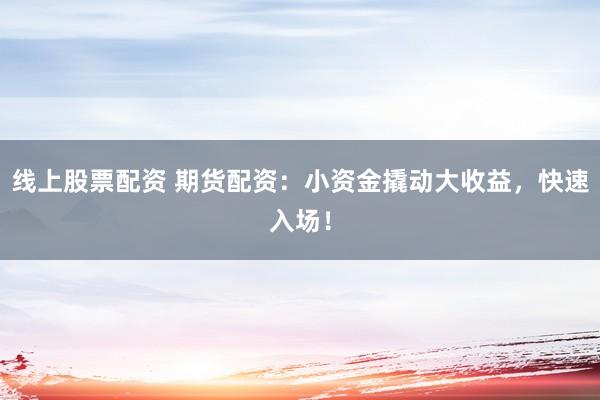 線(xiàn)上股票配資 期貨配資：小資金撬動(dòng)大收益，快速入場(chǎng)！
