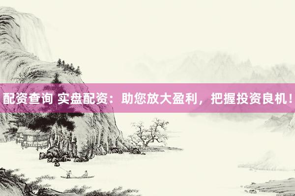 配資查詢(xún) 實(shí)盤(pán)配資：助您放大盈利，把握投資良機(jī)！