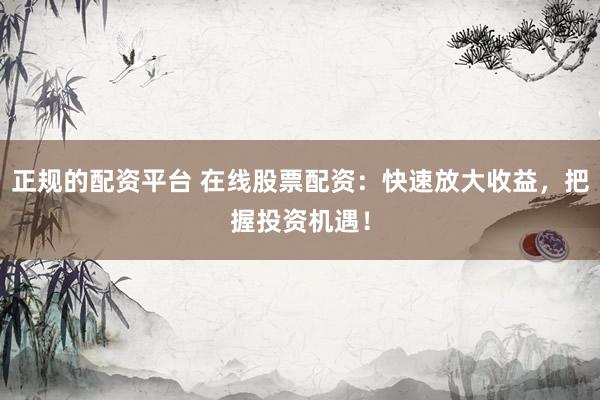 正規(guī)的配資平臺(tái) 在線(xiàn)股票配資：快速放大收益，把握投資機(jī)遇！