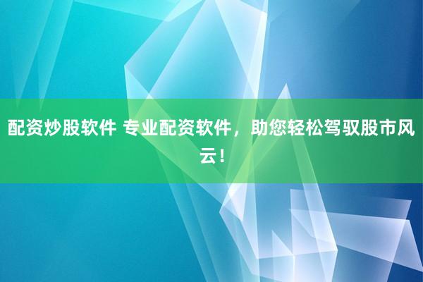 配資炒股軟件 專(zhuān)業(yè)配資軟件，助您輕松駕馭股市風(fēng)云！