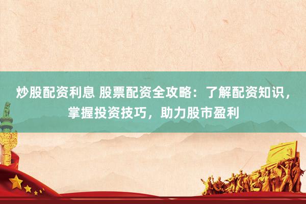 炒股配資利息 股票配資全攻略：了解配資知識(shí)，掌握投資技巧，助力股市盈利