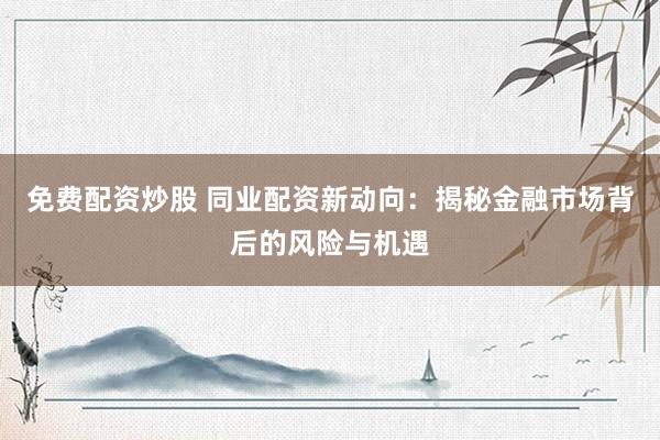 免費(fèi)配資炒股 同業(yè)配資新動(dòng)向：揭秘金融市場(chǎng)背后的風(fēng)險(xiǎn)與機(jī)遇