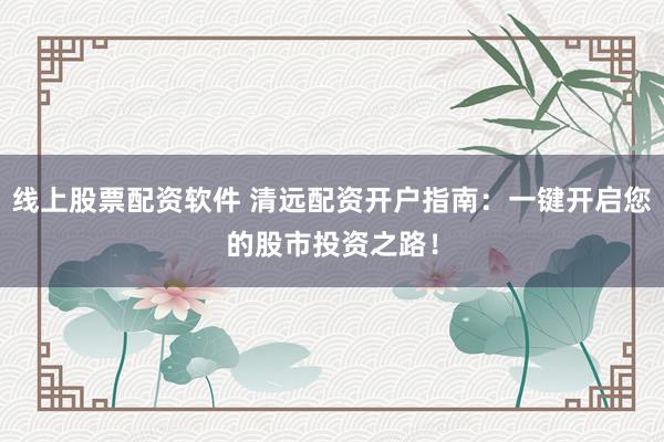 線(xiàn)上股票配資軟件 清遠(yuǎn)配資開(kāi)戶(hù)指南：一鍵開(kāi)啟您的股市投資之路！