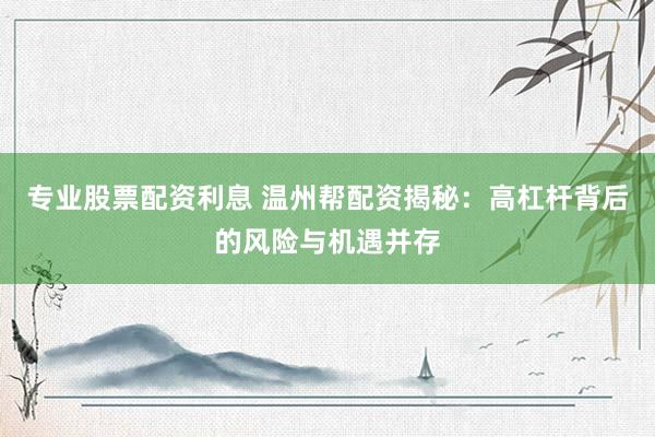 專業(yè)股票配資利息 溫州幫配資揭秘：高杠桿背后的風(fēng)險與機遇并存