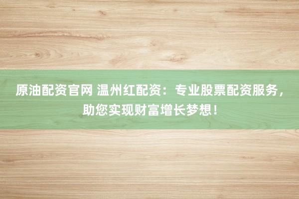 原油配資官網(wǎng) 溫州紅配資：專業(yè)股票配資服務(wù)，助您實現(xiàn)財富增長夢想！