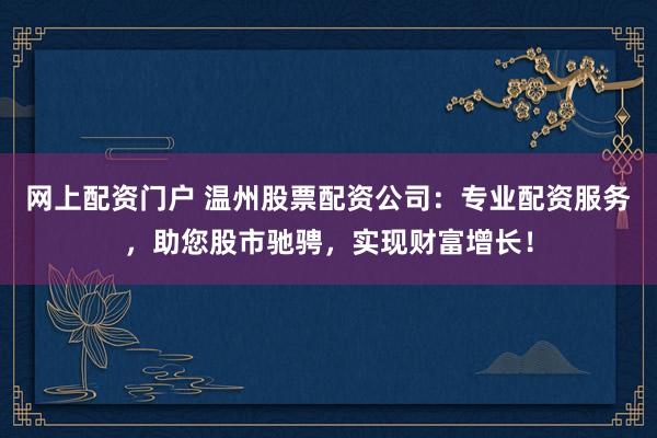 網(wǎng)上配資門戶 溫州股票配資公司：專業(yè)配資服務(wù)，助您股市馳騁，實(shí)現(xiàn)財(cái)富增長(zhǎng)！