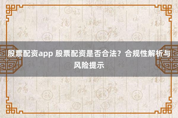 股票配資app 股票配資是否合法？合規(guī)性解析與風(fēng)險提示