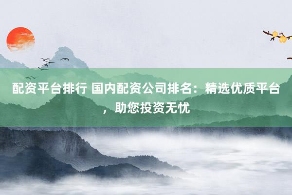配資平臺(tái)排行 國(guó)內(nèi)配資公司排名：精選優(yōu)質(zhì)平臺(tái)，助您投資無(wú)憂