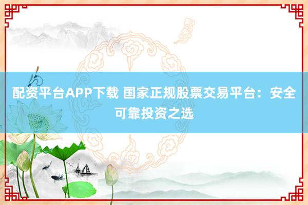 配資平臺(tái)APP下載 國家正規(guī)股票交易平臺(tái)：安全可靠投資之選