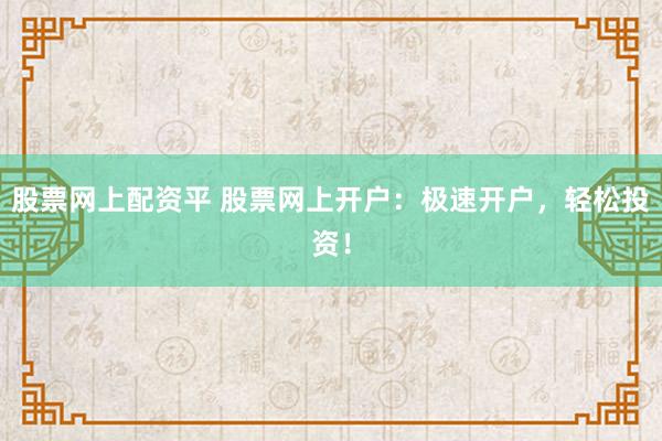 股票網(wǎng)上配資平 股票網(wǎng)上開戶：極速開戶，輕松投資！